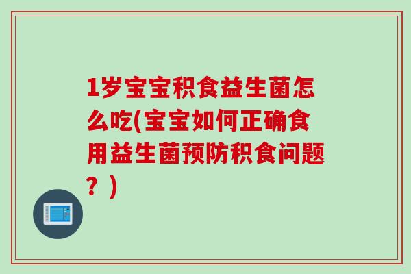 1岁宝宝积食益生菌怎么吃(宝宝如何正确食用益生菌积食问题?) 1岁宝宝积食益生菌怎么吃(宝宝如何正确食用益生菌积食问题?)