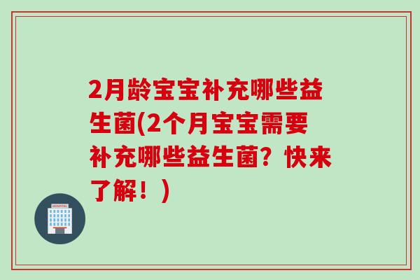 2月龄宝宝补充哪些益生菌(2个月宝宝需要补充哪些益生菌?快来了解!) 2月龄宝宝补充哪些益生菌(2个月宝宝需要补充哪些益生菌?快来了解!)