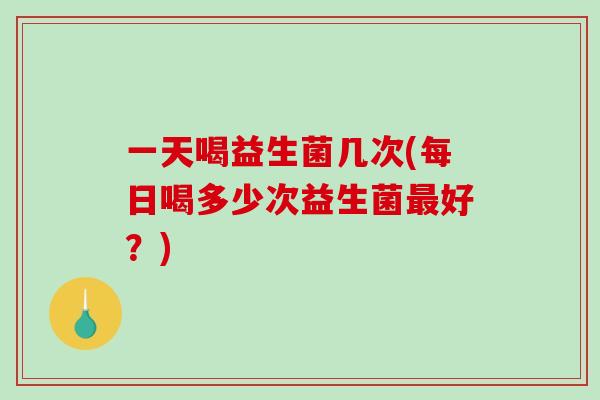 一天喝益生菌几次(每日喝多少次益生菌最好？)