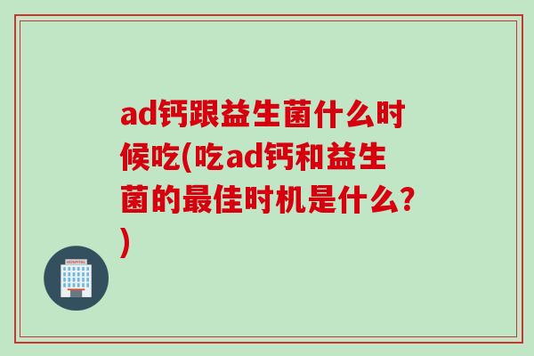 ad钙跟益生菌什么时候吃(吃ad钙和益生菌的最佳时机是什么？)