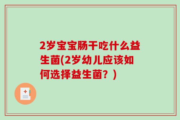 2岁宝宝肠干吃什么益生菌(2岁幼儿应该如何选择益生菌?) 2岁宝宝肠干吃什么益生菌(2岁幼儿应该如何选择益生菌?)