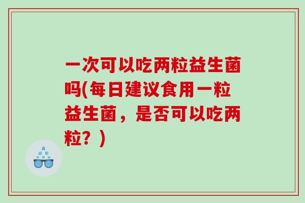 一次可以吃两粒益生菌吗(每日建议食用一粒益生菌，是否可以吃两粒？)
