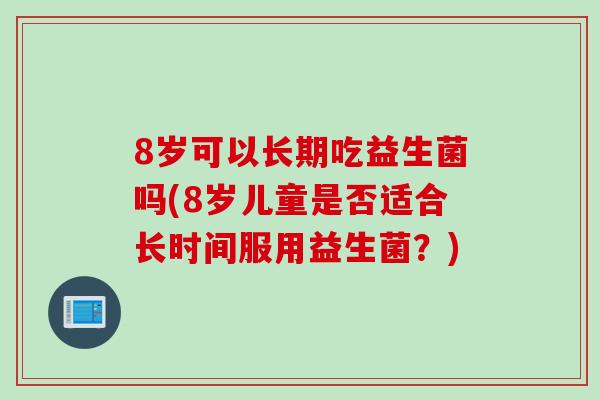 8岁可以长期吃益生菌吗(8岁儿童是否适合长时间服用益生菌？)