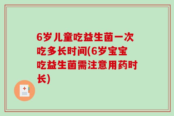 6岁儿童吃益生菌一次吃多长时间(6岁宝宝吃益生菌需注意用药时长)