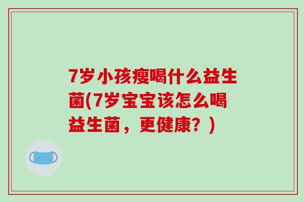 7岁小孩瘦喝什么益生菌(7岁宝宝该怎么喝益生菌，更健康？)