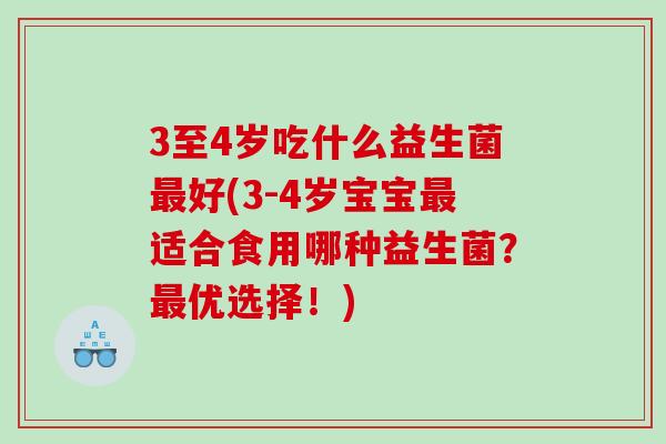 3至4岁吃什么益生菌好(3-4岁宝宝适合食用哪种益生菌?优选择!) 3至4岁吃什么益生菌好(3-4岁宝宝适合食用哪种益生菌?优选择!)