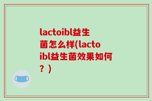 lactoibl益生菌怎么样(lactoibl益生菌效果如何？)
