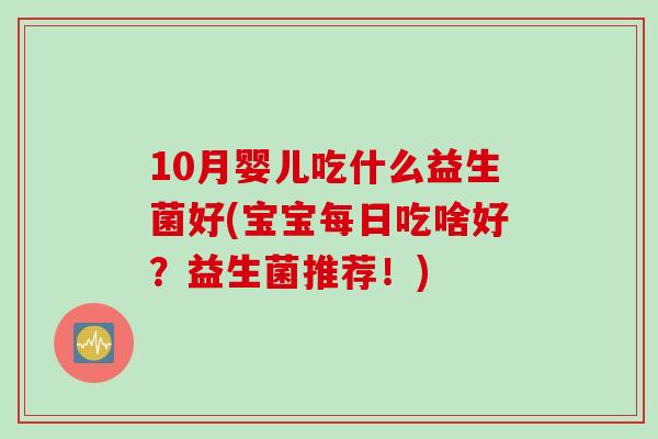 10月婴儿吃什么益生菌好(宝宝每日吃啥好？益生菌推荐！)