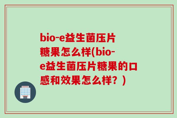 bio-e益生菌压片糖果怎么样(bio-e益生菌压片糖果的口感和效果怎么样？)