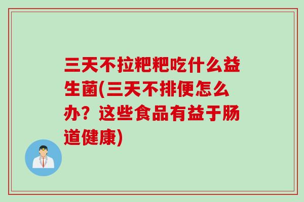 三天不拉粑粑吃什么益生菌(三天不排便怎么办？这些食品有益于肠道健康)