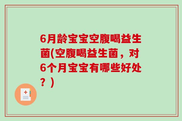 6月龄宝宝空腹喝益生菌(空腹喝益生菌，对6个月宝宝有哪些好处？)