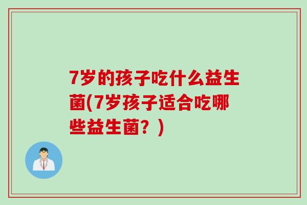 7岁的孩子吃什么益生菌(7岁孩子适合吃哪些益生菌？)