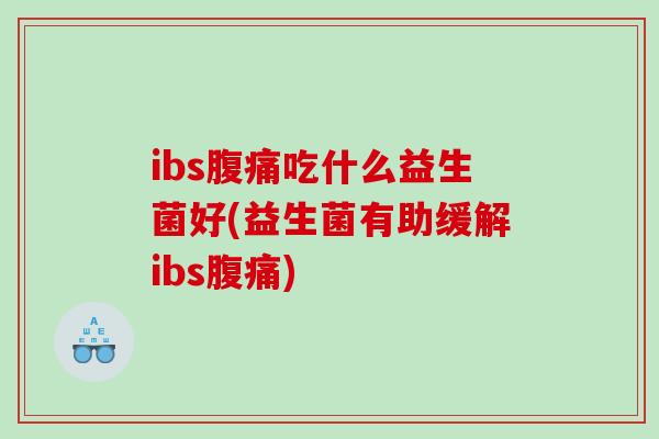 ibs腹痛吃什么益生菌好(益生菌有助缓解ibs腹痛)