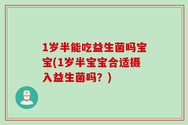 1岁半能吃益生菌吗宝宝(1岁半宝宝合适摄入益生菌吗？)