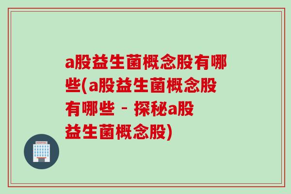 a股益生菌概念股有哪些(a股益生菌概念股有哪些 - 探秘a股益生菌概念股)