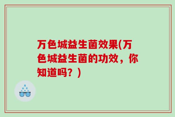 万色城益生菌效果(万色城益生菌的功效，你知道吗？)