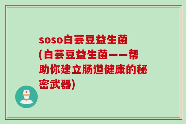 soso白芸豆益生菌(白芸豆益生菌——帮助你建立肠道健康的秘密武器)