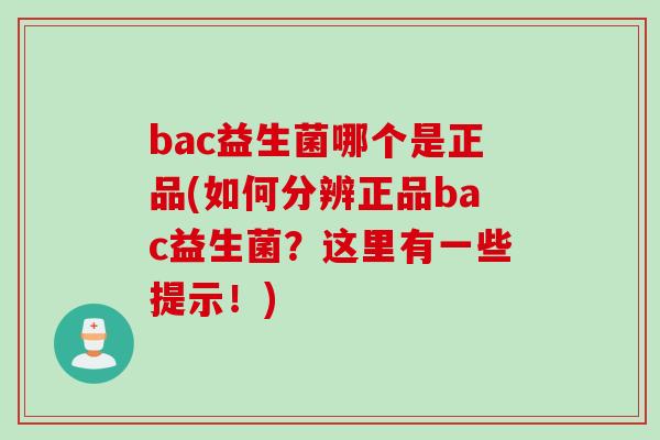 bac益生菌哪个是正品(如何分辨正品bac益生菌？这里有一些提示！)