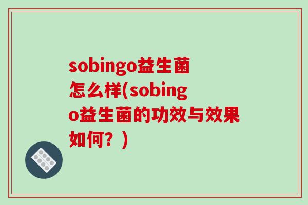 sobingo益生菌怎么样(sobingo益生菌的功效与效果如何？)