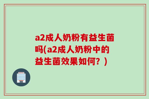 a2成人奶粉有益生菌吗(a2成人奶粉中的益生菌效果如何？)