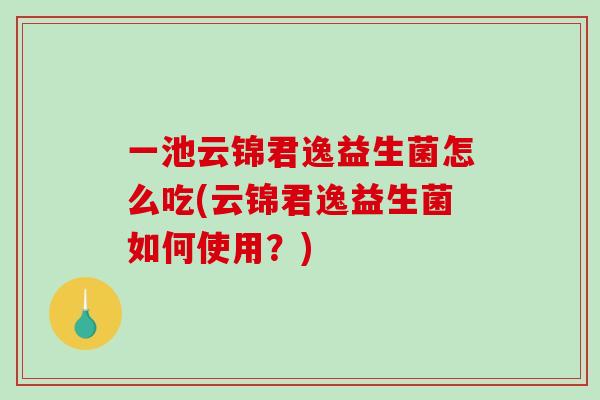 一池云锦君逸益生菌怎么吃(云锦君逸益生菌如何使用？)