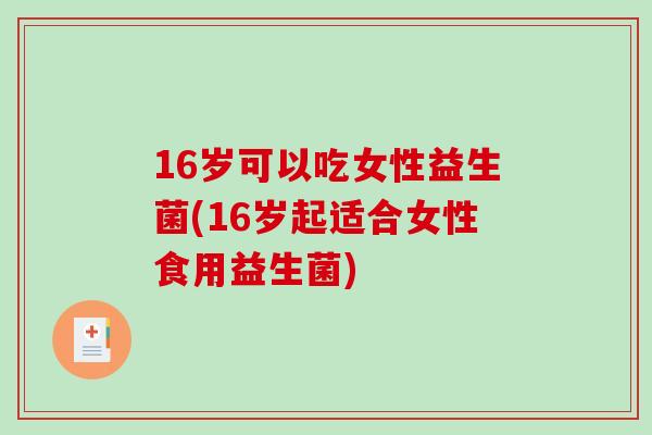 16岁可以吃女性益生菌(16岁起适合女性食用益生菌)