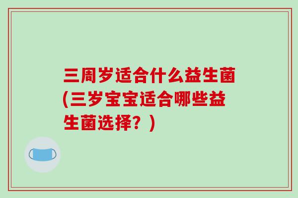 三周岁适合什么益生菌(三岁宝宝适合哪些益生菌选择？)