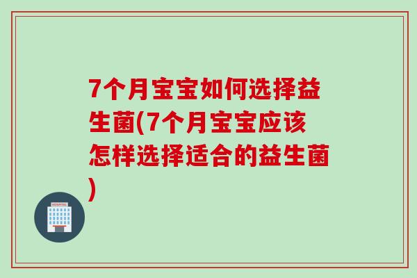 7个月宝宝如何选择益生菌(7个月宝宝应该怎样选择适合的益生菌)
