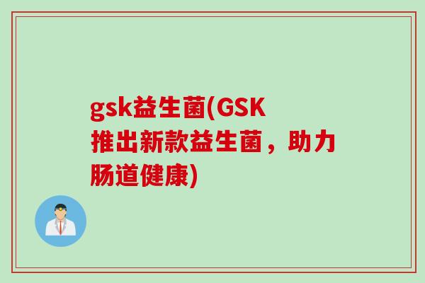 gsk益生菌(GSK推出新款益生菌，助力肠道健康)