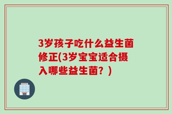3岁孩子吃什么益生菌修正(3岁宝宝适合摄入哪些益生菌？)