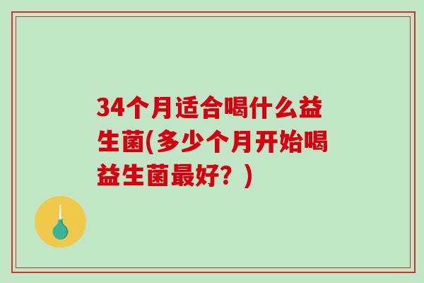 34个月适合喝什么益生菌(多少个月开始喝益生菌最好？)