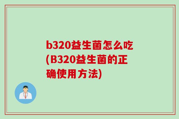 b320益生菌怎么吃(B320益生菌的正确使用方法) b320益生菌怎么吃(B320益生菌的正确使用方法)