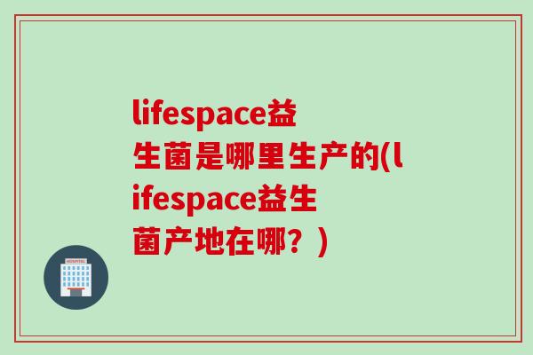 lifespace益生菌是哪里生产的(lifespace益生菌产地在哪？)