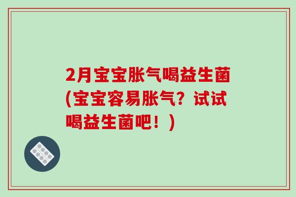 2月宝宝胀气喝益生菌(宝宝容易胀气？试试喝益生菌吧！)