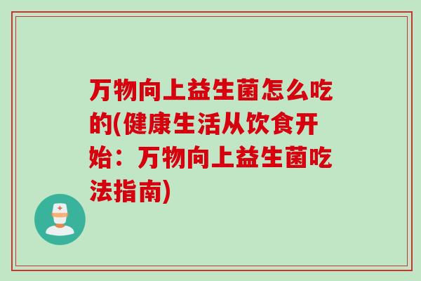 万物向上益生菌怎么吃的(健康生活从饮食开始：万物向上益生菌吃法指南)