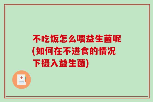 不吃饭怎么喂益生菌呢(如何在不进食的情况下摄入益生菌)