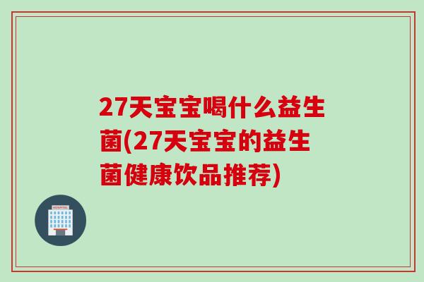 27天宝宝喝什么益生菌(27天宝宝的益生菌健康饮品推荐)