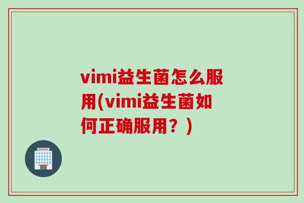 vimi益生菌怎么服用(vimi益生菌如何正确服用？)