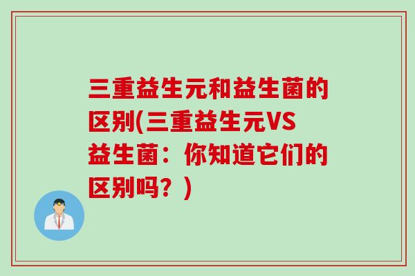 三重益生元和益生菌的区别(三重益生元VS益生菌：你知道它们的区别吗？)