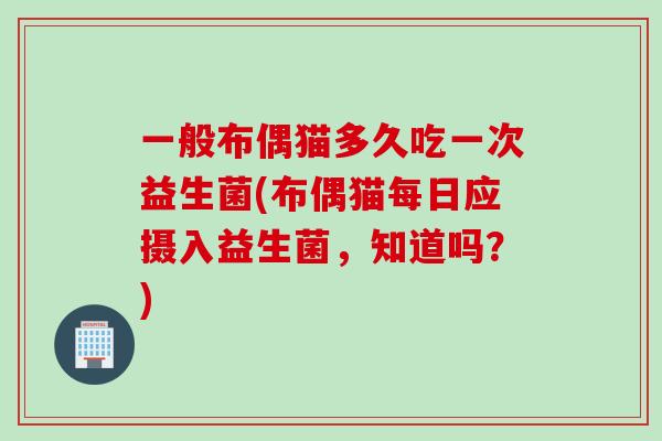 一般布偶猫多久吃一次益生菌(布偶猫每日应摄入益生菌，知道吗？)