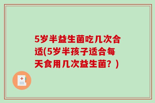 5岁半益生菌吃几次合适(5岁半孩子适合每天食用几次益生菌?) 5岁半益生菌吃几次合适(5岁半孩子适合每天食用几次益生菌?)