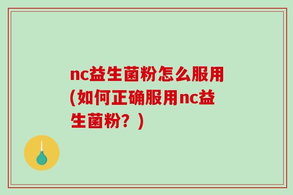 nc益生菌粉怎么服用(如何正确服用nc益生菌粉？)
