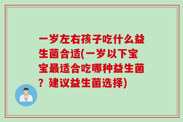 一岁左右孩子吃什么益生菌合适(一岁以下宝宝最适合吃哪种益生菌？建议益生菌选择)