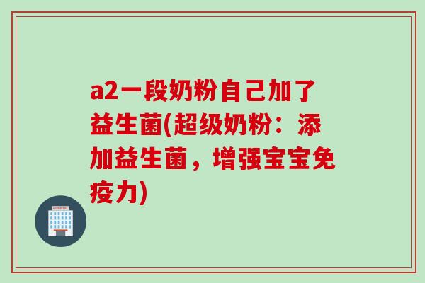 a2一段奶粉自己加了益生菌(超级奶粉：添加益生菌，增强宝宝免疫力)