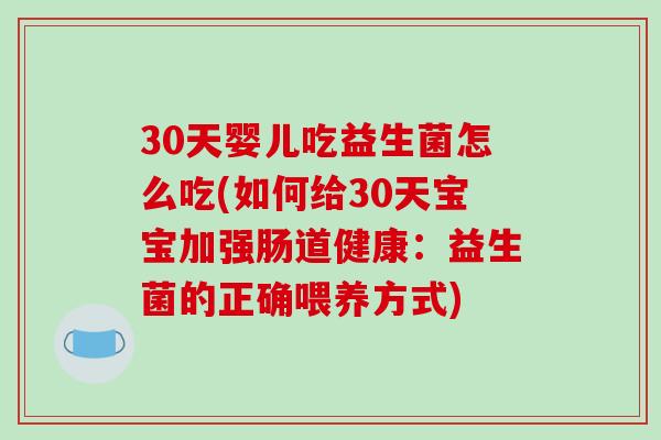 30天婴儿吃益生菌怎么吃(如何给30天宝宝加强肠道健康：益生菌的正确喂养方式)