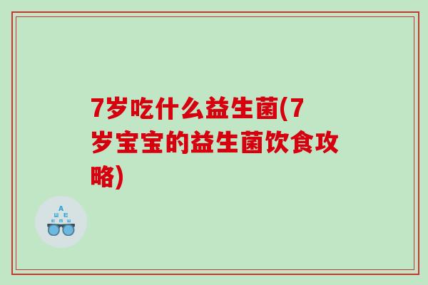 7岁吃什么益生菌(7岁宝宝的益生菌饮食攻略) 7岁吃什么益生菌(7岁宝宝的益生菌饮食攻略)