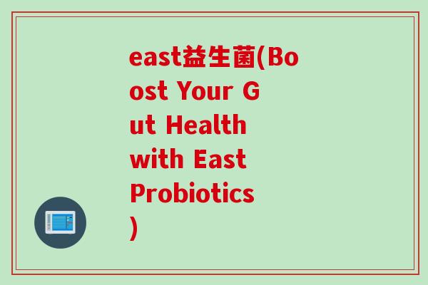 east益生菌(Boost Your Gut Health with East Probiotics)
