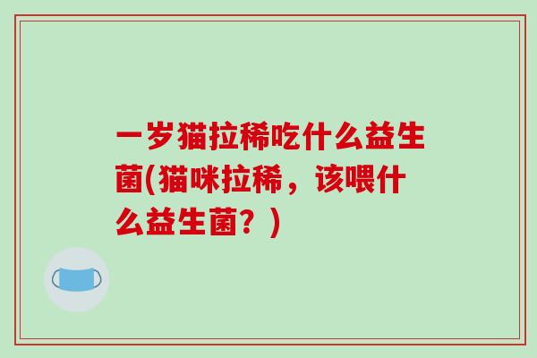一岁猫拉稀吃什么益生菌(猫咪拉稀，该喂什么益生菌？)