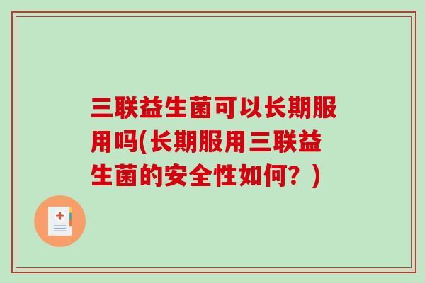 三联益生菌可以长期服用吗(长期服用三联益生菌的安全性如何？)