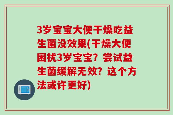 3岁宝宝大便干燥吃益生菌没效果(干燥大便困扰3岁宝宝？尝试益生菌缓解无效？这个方法或许更好)